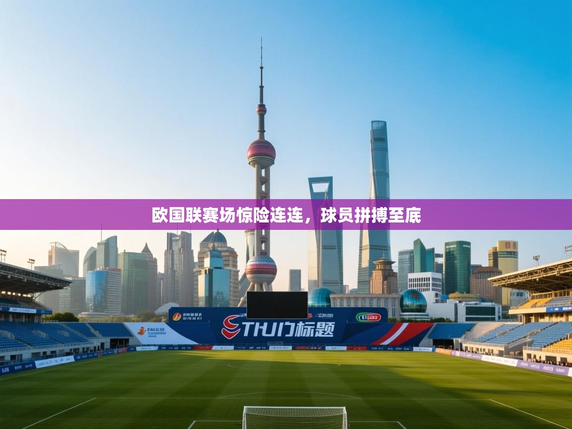 欧国联赛场惊险连连,球员拼搏至底 第1张