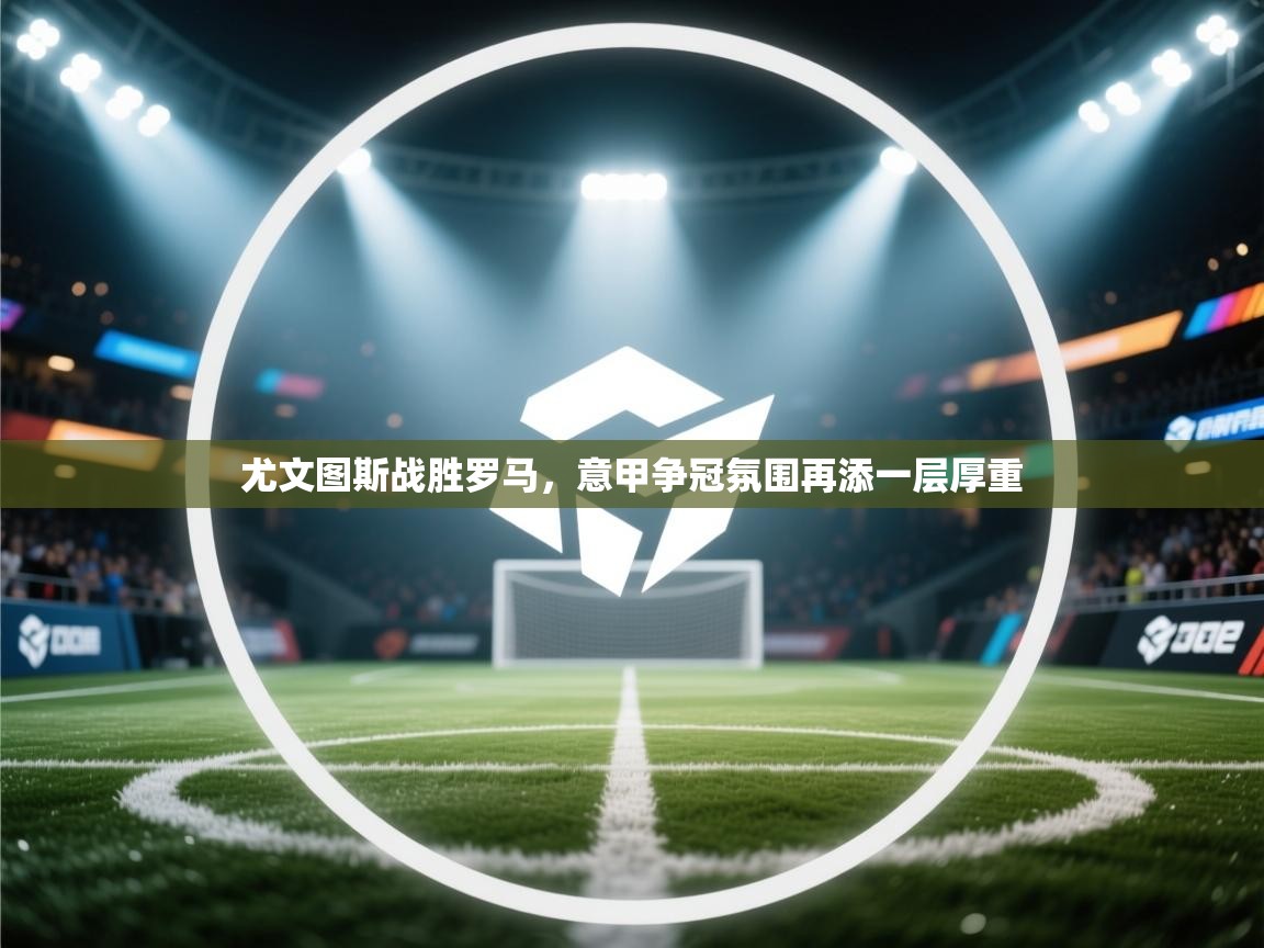 尤文图斯战胜罗马,意甲争冠氛围再添一层厚重 第1张