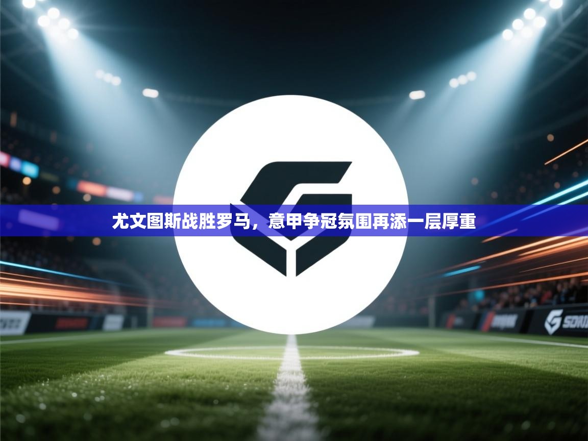 尤文图斯战胜罗马,意甲争冠氛围再添一层厚重 第2张