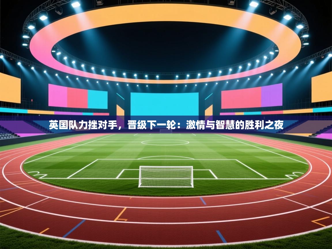 英国队力挫对手，晋级下一轮：激情与智慧的胜利之夜  第2张